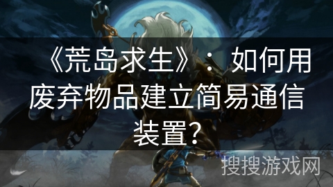 《荒岛求生》：如何用废弃物品建立简易通信装置？