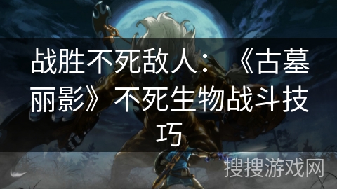 战胜不死敌人：《古墓丽影》不死生物战斗技巧