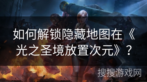 如何解锁隐藏地图在《光之圣境放置次元》？