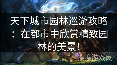 天下城市园林巡游攻略：在都市中欣赏精致园林的美景！