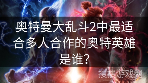奥特曼大乱斗2中最适合多人合作的奥特英雄是谁？