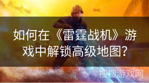如何在《雷霆战机》游戏中解锁高级地图? 如何在《雷霆战机》游戏中解锁高级地图?