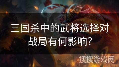 三国杀中的武将选择对战局有何影响？
