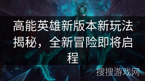 高能英雄新版本新玩法揭秘，全新冒险即将启程