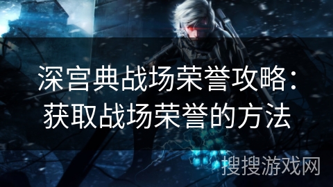 深宫典战场荣誉攻略：获取战场荣誉的方法