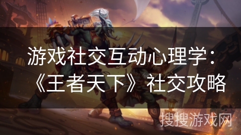 游戏社交互动心理学:《王者天下》社交攻略 游戏社交互动心理学:《王者天下》社交攻略