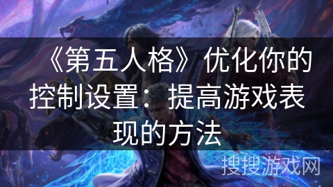 《第五人格》优化你的控制设置：提高游戏表现的方法