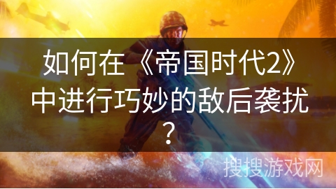 如何在《帝国时代2》中进行巧妙的敌后袭扰？