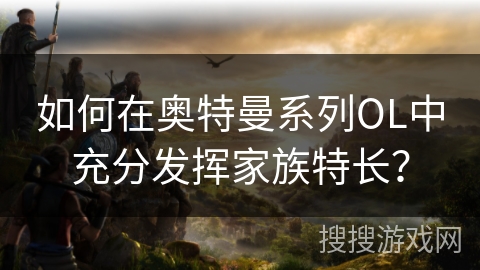 如何在奥特曼系列OL中充分发挥家族特长？