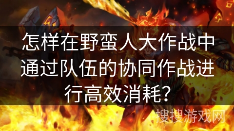 怎样在野蛮人大作战中通过队伍的协同作战进行高效消耗？
