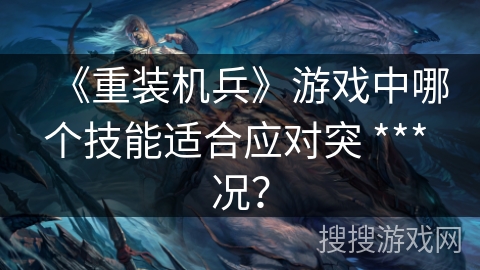 《重装机兵》游戏中哪个技能适合应对突 *** 况？
