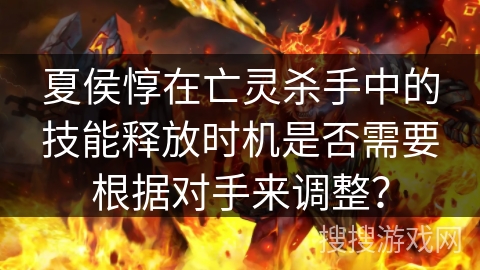 夏侯惇在亡灵杀手中的技能释放时机是否需要根据对手来调整? 夏侯惇在亡灵杀手中的技能释放时机是否需要根据对手来调整?
