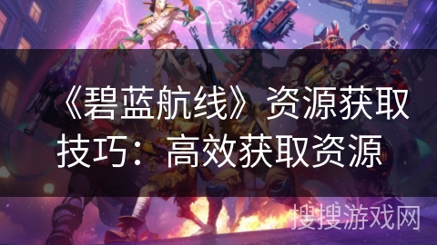 《碧蓝航线》资源获取技巧：高效获取资源