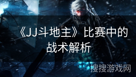 《JJ斗地主》比赛中的战术解析