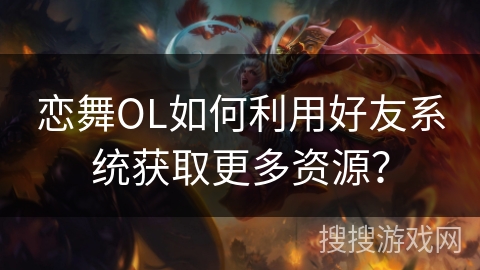 恋舞OL如何利用好友系统获取更多资源？