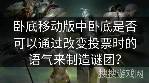 卧底移动版中卧底是否可以通过改变投票时的语气来制造谜团？