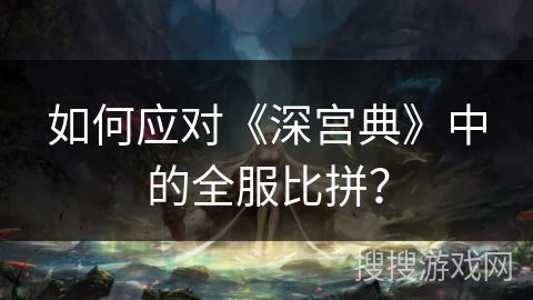 如何应对《深宫典》中的全服比拼？