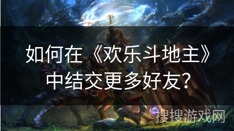 如何在《欢乐斗地主》中结交更多好友？