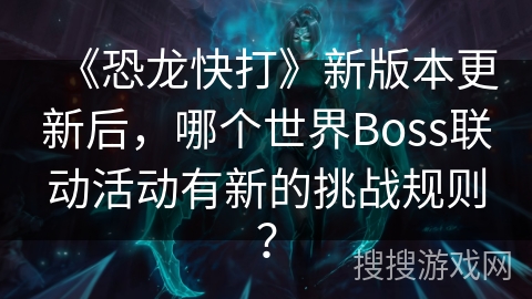 《恐龙快打》新版本更新后，哪个世界Boss联动活动有新的挑战规则？