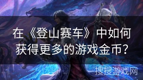 在《登山赛车》中如何获得更多的游戏金币？