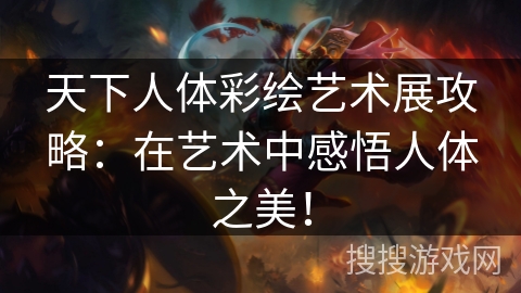 天下人体彩绘艺术展攻略：在艺术中感悟人体之美！