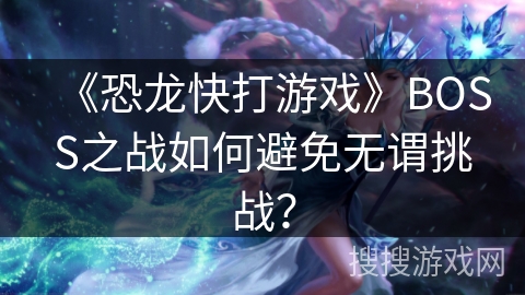 《恐龙快打游戏》BOSS之战如何避免无谓挑战? 《恐龙快打游戏》BOSS之战如何避免无谓挑战?