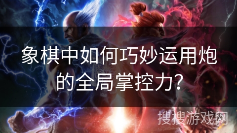 象棋中如何巧妙运用炮的全局掌控力？