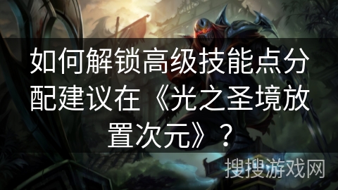 如何解锁高级技能点分配建议在《光之圣境放置次元》？