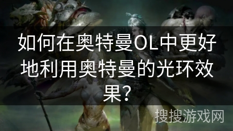 如何在奥特曼OL中更好地利用奥特曼的光环效果？