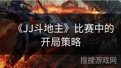 《JJ斗地主》比赛中的开局策略 《JJ斗地主》比赛中的开局策略