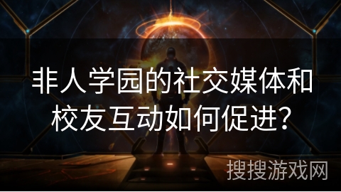 非人学园的社交媒体和校友互动如何促进？