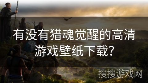 有没有猎魂觉醒的高清游戏壁纸下载？