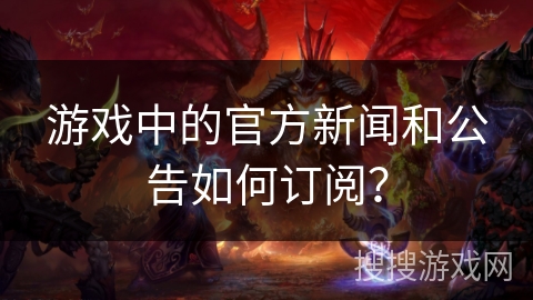 游戏中的官方新闻和公告如何订阅？