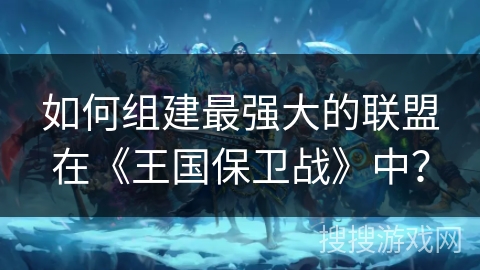 如何组建最强大的联盟在《王国保卫战》中？