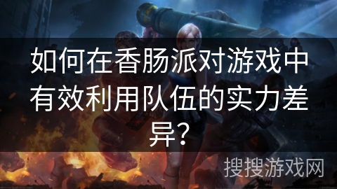 如何在香肠派对游戏中有效利用队伍的实力差异? 如何在香肠派对游戏中有效利用队伍的实力差异?