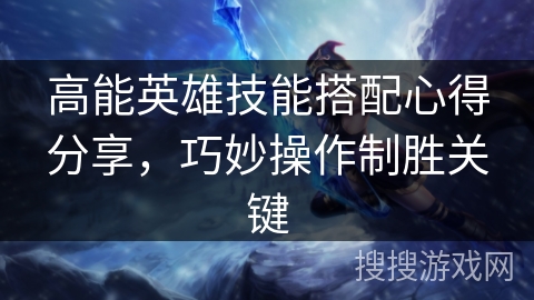高能英雄技能搭配心得分享，巧妙操作制胜关键