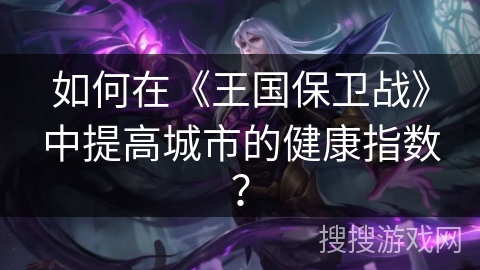 如何在《王国保卫战》中提高城市的健康指数? 如何在《王国保卫战》中提高城市的健康指数?