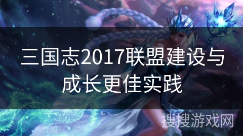 三国志2017联盟建设与成长更佳实践