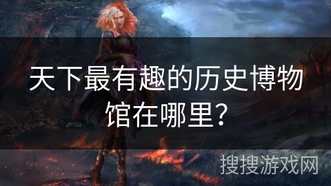 天下最有趣的历史博物馆在哪里？