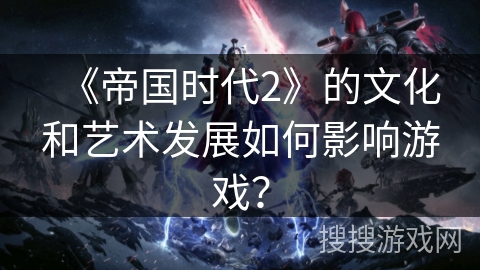 《帝国时代2》的文化和艺术发展如何影响游戏？