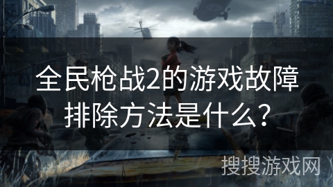 全民枪战2的游戏故障排除方法是什么？