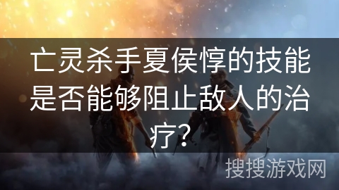 亡灵杀手夏侯惇的技能是否能够阻止敌人的治疗？