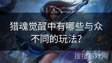 猎魂觉醒中有哪些与众不同的玩法？