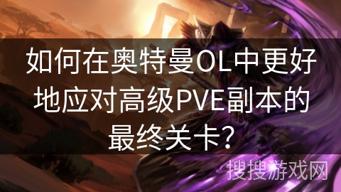 如何在奥特曼OL中更好地应对高级PVE副本的最终关卡？