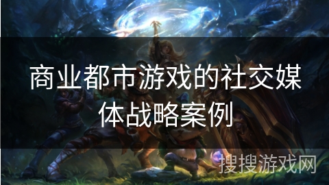 商业都市游戏的社交媒体战略案例