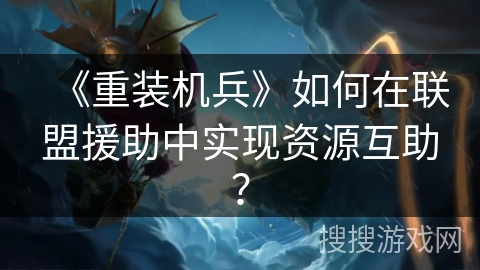 《重装机兵》如何在联盟援助中实现资源互助？