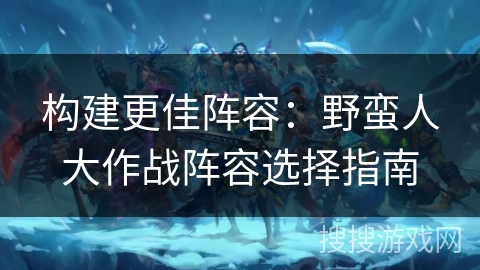 构建更佳阵容：野蛮人大作战阵容选择指南
