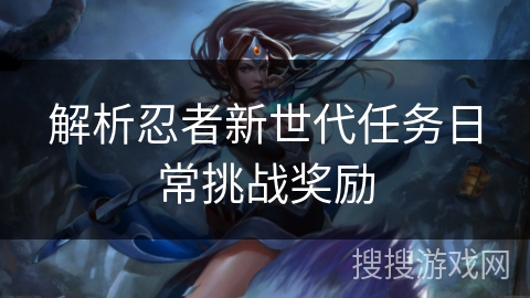 解析忍者新世代任务日常挑战奖励 解析忍者新世代任务日常挑战奖励