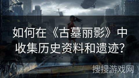 如何在《古墓丽影》中收集历史资料和遗迹？
