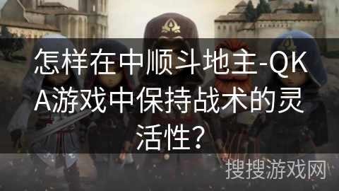 怎样在中顺斗地主-QKA游戏中保持战术的灵活性？